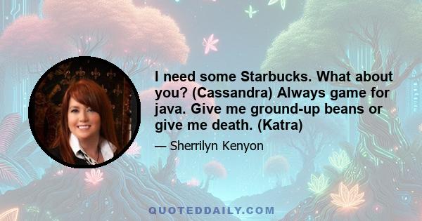 I need some Starbucks. What about you? (Cassandra) Always game for java. Give me ground-up beans or give me death. (Katra)