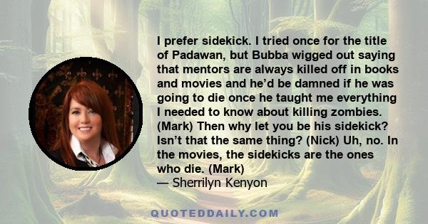 I prefer sidekick. I tried once for the title of Padawan, but Bubba wigged out saying that mentors are always killed off in books and movies and he’d be damned if he was going to die once he taught me everything I