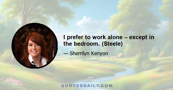 I prefer to work alone – except in the bedroom. (Steele)