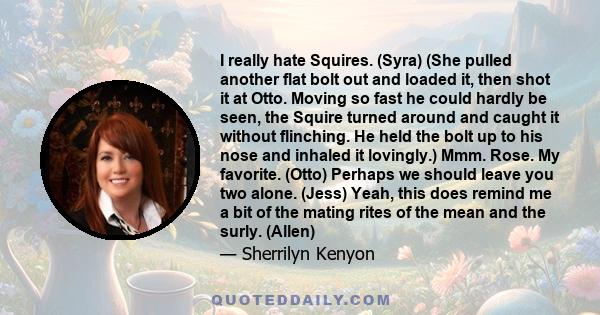 I really hate Squires. (Syra) (She pulled another flat bolt out and loaded it, then shot it at Otto. Moving so fast he could hardly be seen, the Squire turned around and caught it without flinching. He held the bolt up