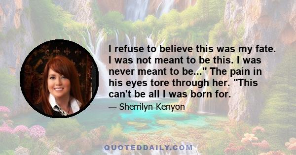 I refuse to believe this was my fate. I was not meant to be this. I was never meant to be... The pain in his eyes tore through her. This can't be all I was born for.