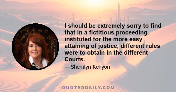 I should be extremely sorry to find that in a fictitious proceeding, instituted for the more easy attaining of justice, different rules were to obtain in the different Courts.