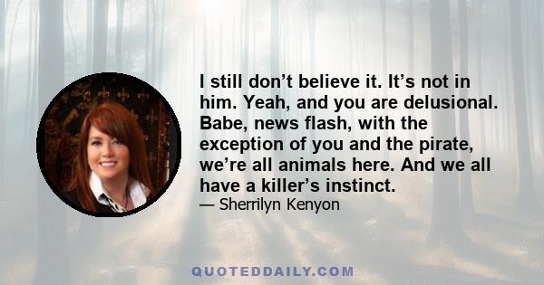 I still don’t believe it. It’s not in him. Yeah, and you are delusional. Babe, news flash, with the exception of you and the pirate, we’re all animals here. And we all have a killer’s instinct.