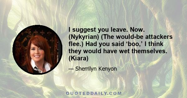 I suggest you leave. Now. (Nykyrian) (The would-be attackers flee.) Had you said ‘boo,’ I think they would have wet themselves. (Kiara)