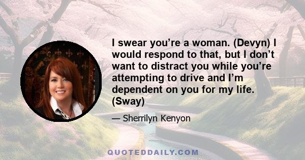 I swear you’re a woman. (Devyn) I would respond to that, but I don’t want to distract you while you’re attempting to drive and I’m dependent on you for my life. (Sway)