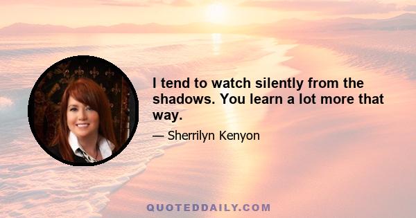 I tend to watch silently from the shadows. You learn a lot more that way.