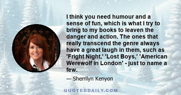 I think you need humour and a sense of fun, which is what I try to bring to my books to leaven the danger and action. The ones that really transcend the genre always have a great laugh in them, such as 'Fright Night,'