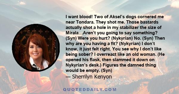 I want blood! Two of Aksel’s dogs cornered me near Tondara. They shot me. Those bastards actually shot a hole in my stabilizer the size of Mirala…Aren’t you going to say something? (Syn) Were you hurt? (Nykyrian) No.