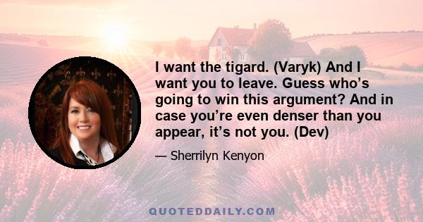 I want the tigard. (Varyk) And I want you to leave. Guess who’s going to win this argument? And in case you’re even denser than you appear, it’s not you. (Dev)