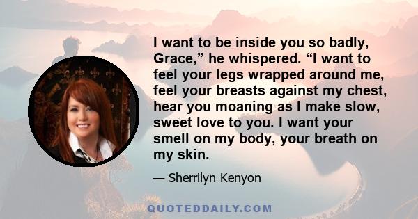 I want to be inside you so badly, Grace,” he whispered. “I want to feel your legs wrapped around me, feel your breasts against my chest, hear you moaning as I make slow, sweet love to you. I want your smell on my body,