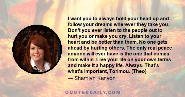 I want you to always hold your head up and follow your dreams wherever they take you. Don’t you ever listen to the people out to hurt you or make you cry. Listen to your heart and be better than them. No one gets ahead