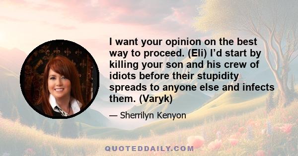 I want your opinion on the best way to proceed. (Eli) I’d start by killing your son and his crew of idiots before their stupidity spreads to anyone else and infects them. (Varyk)