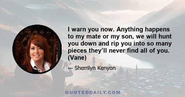 I warn you now. Anything happens to my mate or my son, we will hunt you down and rip you into so many pieces they’ll never find all of you. (Vane)