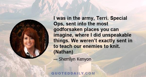 I was in the army, Terri. Special Ops, sent into the most godforsaken places you can imagine, where I did unspeakable things. We weren’t exactly sent in to teach our enemies to knit. (Nathan)