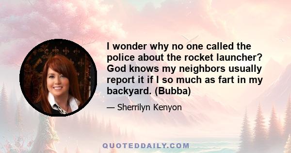 I wonder why no one called the police about the rocket launcher? God knows my neighbors usually report it if I so much as fart in my backyard. (Bubba)