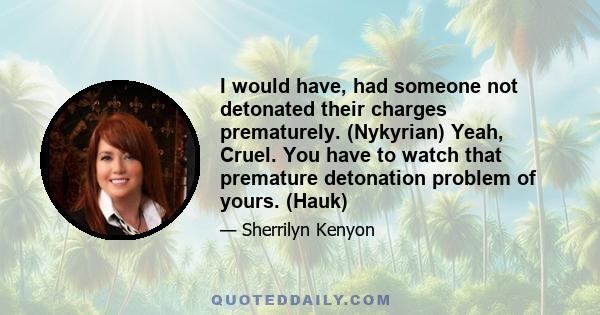 I would have, had someone not detonated their charges prematurely. (Nykyrian) Yeah, Cruel. You have to watch that premature detonation problem of yours. (Hauk)