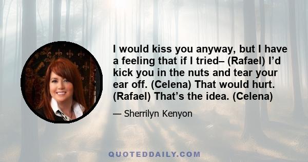 I would kiss you anyway, but I have a feeling that if I tried– (Rafael) I’d kick you in the nuts and tear your ear off. (Celena) That would hurt. (Rafael) That’s the idea. (Celena)