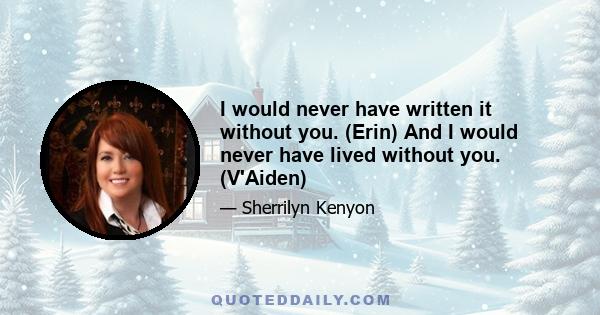 I would never have written it without you. (Erin) And I would never have lived without you. (V'Aiden)