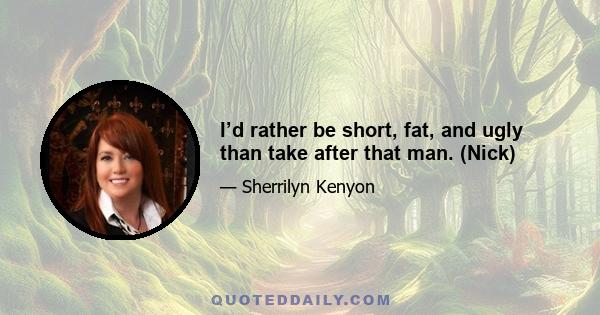 I’d rather be short, fat, and ugly than take after that man. (Nick)