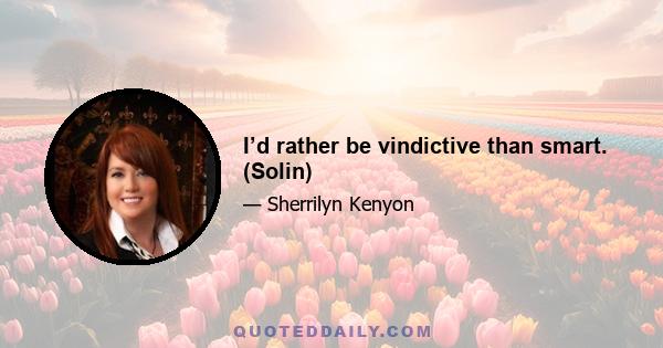 I’d rather be vindictive than smart. (Solin)