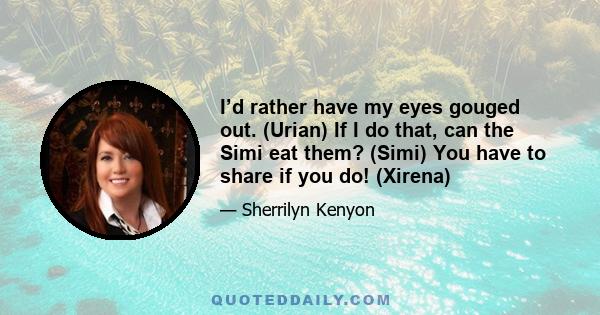 I’d rather have my eyes gouged out. (Urian) If I do that, can the Simi eat them? (Simi) You have to share if you do! (Xirena)