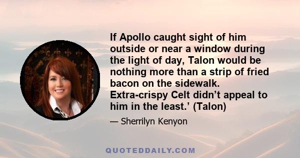 If Apollo caught sight of him outside or near a window during the light of day, Talon would be nothing more than a strip of fried bacon on the sidewalk. Extra-crispy Celt didn’t appeal to him in the least.’ (Talon)