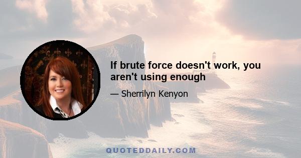 If brute force doesn't work, you aren't using enough