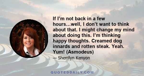 If I’m not back in a few hours…well, I don’t want to think about that. I might change my mind about doing this. I’m thinking happy thoughts. Creamed dog innards and rotten steak. Yeah. Yum! (Asmodeus)