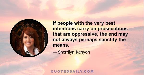 If people with the very best intentions carry on prosecutions that are oppressive, the end may not always perhaps sanctify the means.