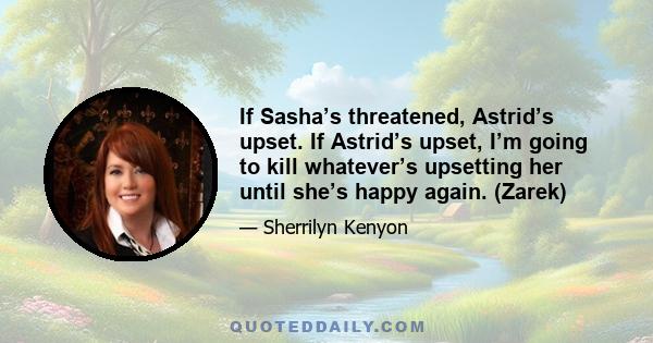 If Sasha’s threatened, Astrid’s upset. If Astrid’s upset, I’m going to kill whatever’s upsetting her until she’s happy again. (Zarek)