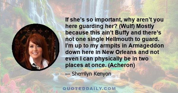 If she’s so important, why aren’t you here guarding her? (Wulf) Mostly because this ain’t Buffy and there’s not one single Hellmouth to guard. I’m up to my armpits in Armageddon down here in New Orleans and not even I