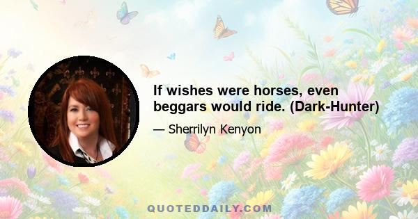 If wishes were horses, even beggars would ride. (Dark-Hunter)