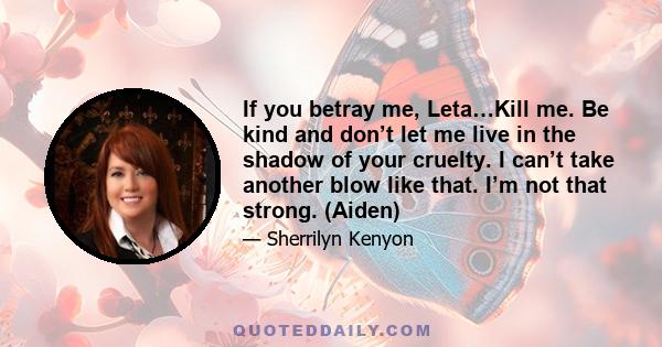 If you betray me, Leta…Kill me. Be kind and don’t let me live in the shadow of your cruelty. I can’t take another blow like that. I’m not that strong. (Aiden)