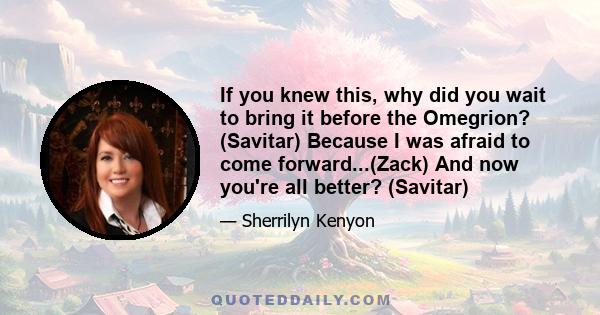 If you knew this, why did you wait to bring it before the Omegrion? (Savitar) Because I was afraid to come forward...(Zack) And now you're all better? (Savitar)