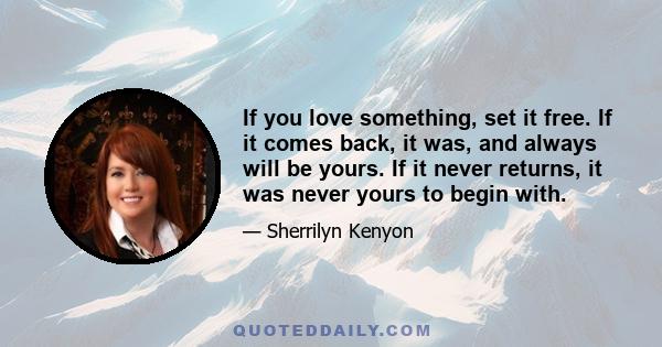 If you love something, set it free. If it comes back, it was, and always will be yours. If it never returns, it was never yours to begin with.