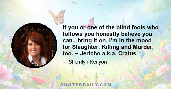 If you or one of the blind fools who follows you honestly believe you can...bring it on. I'm in the mood for Slaughter. Killing and Murder, too. ~ Jericho a.k.a. Cratus