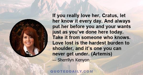 If you really love her, Cratus, let her know it every day. And always put her before you and your wants just as you’ve done here today. Take it from someone who knows. Love lost is the hardest burden to shoulder, and