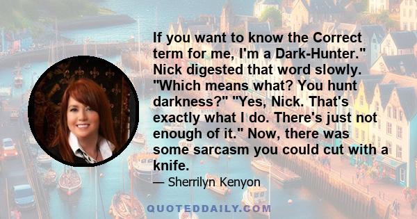 If you want to know the Correct term for me, I'm a Dark-Hunter. Nick digested that word slowly. Which means what? You hunt darkness? Yes, Nick. That's exactly what I do. There's just not enough of it. Now, there was