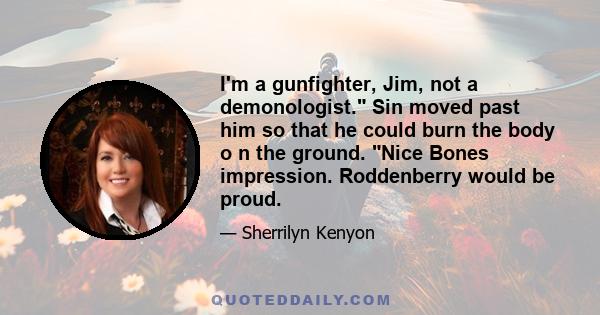 I'm a gunfighter, Jim, not a demonologist. Sin moved past him so that he could burn the body o n the ground. Nice Bones impression. Roddenberry would be proud.