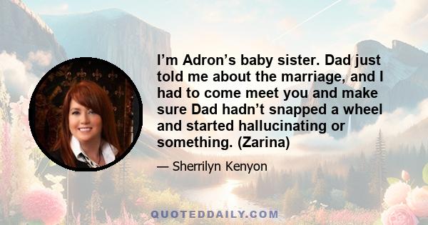 I’m Adron’s baby sister. Dad just told me about the marriage, and I had to come meet you and make sure Dad hadn’t snapped a wheel and started hallucinating or something. (Zarina)