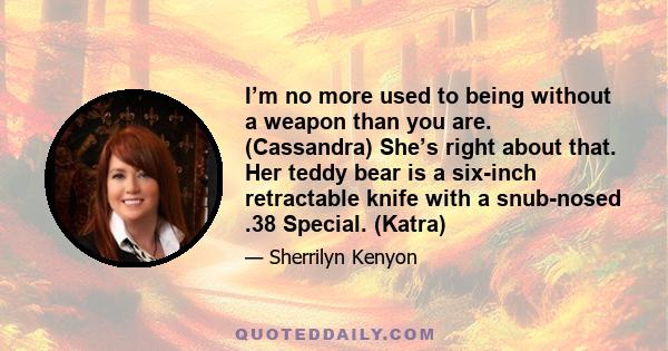 I’m no more used to being without a weapon than you are. (Cassandra) She’s right about that. Her teddy bear is a six-inch retractable knife with a snub-nosed .38 Special. (Katra)