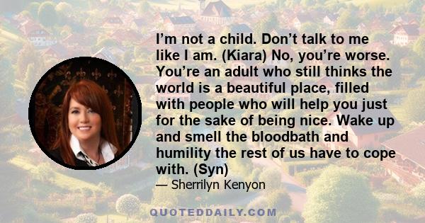 I’m not a child. Don’t talk to me like I am. (Kiara) No, you’re worse. You’re an adult who still thinks the world is a beautiful place, filled with people who will help you just for the sake of being nice. Wake up and