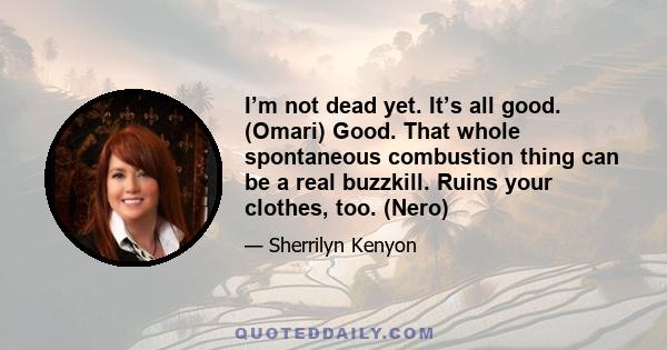 I’m not dead yet. It’s all good. (Omari) Good. That whole spontaneous combustion thing can be a real buzzkill. Ruins your clothes, too. (Nero)