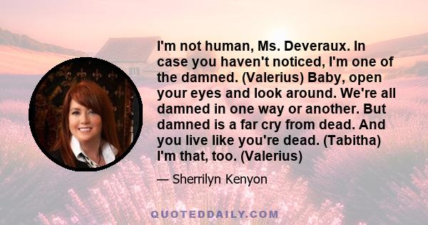 I'm not human, Ms. Deveraux. In case you haven't noticed, I'm one of the damned. (Valerius) Baby, open your eyes and look around. We're all damned in one way or another. But damned is a far cry from dead. And you live