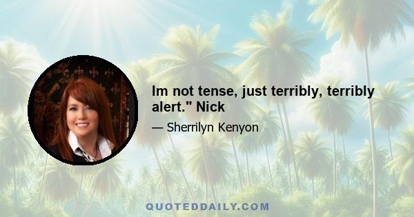 Im not tense, just terribly, terribly alert. Nick