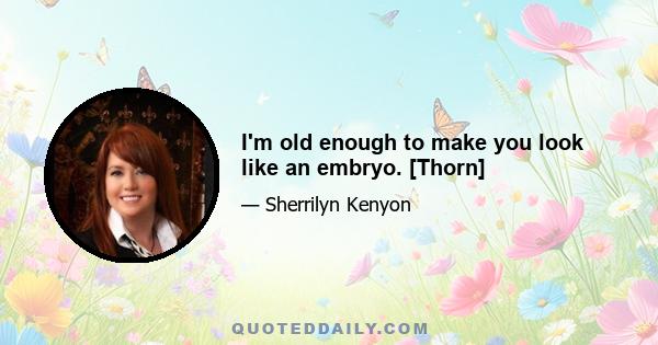 I'm old enough to make you look like an embryo. [Thorn]