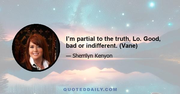 I’m partial to the truth, Lo. Good, bad or indifferent. (Vane)