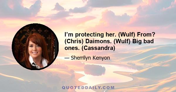 I’m protecting her. (Wulf) From? (Chris) Daimons. (Wulf) Big bad ones. (Cassandra)