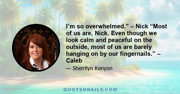 I’m so overwhelmed.” – Nick “Most of us are, Nick. Even though we look calm and peaceful on the outside, most of us are barely hanging on by our fingernails.” – Caleb