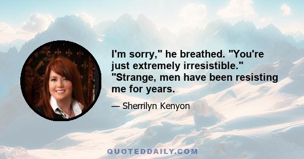 I'm sorry, he breathed. You're just extremely irresistible. Strange, men have been resisting me for years.